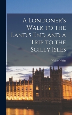 A Londoner's Walk to the Land's End and a Trip to the Scilly Isles - Walter White