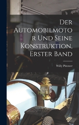 Der Automobilmotor und seine Konstruktion, Erster Band - Willy Pützner