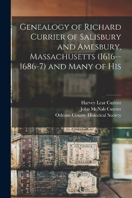 Genealogy of Richard Currier of Salisbury and Amesbury, Massachusetts (1616--1686-7) and Many of His - John McNab Currier, Harvey Lear Currier