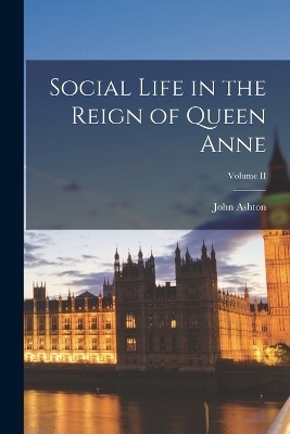 Social Life in the Reign of Queen Anne; Volume II - John Ashton