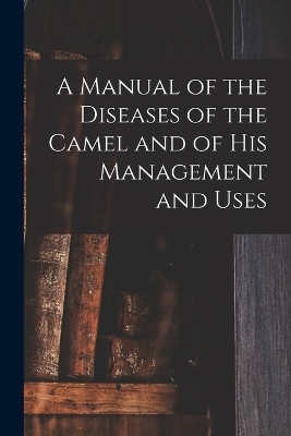 A Manual of the Diseases of the Camel and of His Management and Uses -  Anonymous