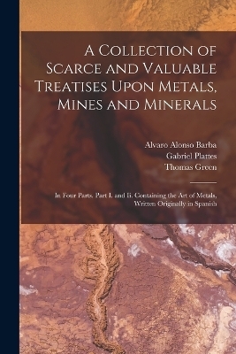 A Collection of Scarce and Valuable Treatises Upon Metals, Mines and Minerals - Thomas Green, Alvaro Alonso Barba, Gabriel Plattes