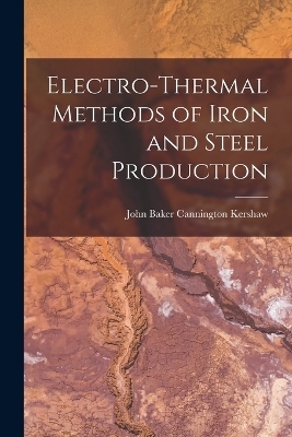 Electro-Thermal Methods of Iron and Steel Production - John Baker Cannington Kershaw