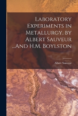 Laboratory Experiments in Metallurgy, by Albert Sauveur ...And H.M. Boylston - Albert Sauveur