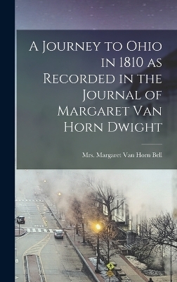 A Journey to Ohio in 1810 as Recorded in the Journal of Margaret Van Horn Dwight - Mrs Bell Margaret Van Horn (Dwight)