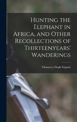 Hunting the Elephant in Africa, and Other Recollections of Thirteenyears' Wanderings - Chauncey Hugh Stigand