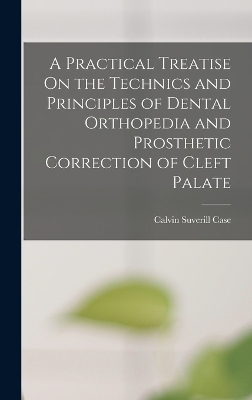 A Practical Treatise On the Technics and Principles of Dental Orthopedia and Prosthetic Correction of Cleft Palate - Calvin Suverill Case