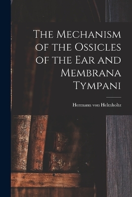 The Mechanism of the Ossicles of the ear and Membrana Tympani - Hermann von Helmholtz