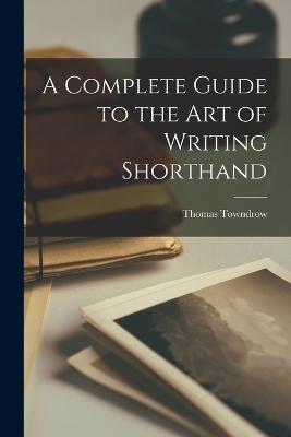 A Complete Guide to the Art of Writing Shorthand - T Towndrow