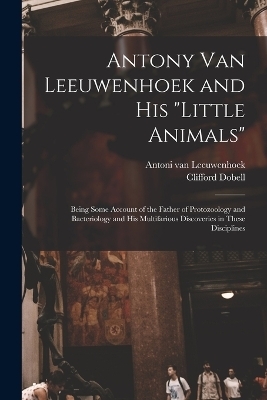 Antony van Leeuwenhoek and his "Little Animals"; Being Some Account of the Father of Protozoology and Bacteriology and his Multifarious Discoveries in These Disciplines - Clifford Dobell, Antoni Van Leeuwenhoek