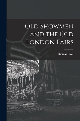 Old Showmen and the Old London Fairs - Thomas Frost