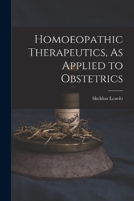 Homoeopathic Therapeutics, As Applied to Obstetrics - Sheldon Leavitt