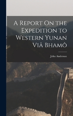 A Report On the Expedition to Western Yunan Viâ Bhamô - John Anderson