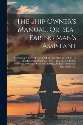 The Ship Owner's Manual, Or, Sea-faring Man's Assistant -  Anonymous