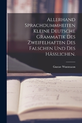 Allerhand Sprachdummheiten kleine deutsche Grammatik des Zweifelhaften des Falschen und des Häßlichen. - Gustav Wustmann