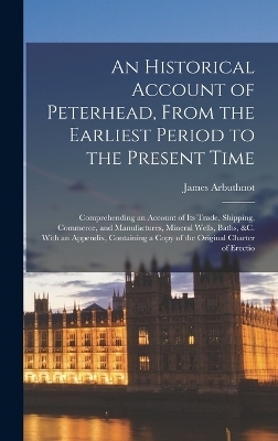 An Historical Account of Peterhead, From the Earliest Period to the Present Time - James Arbuthnot