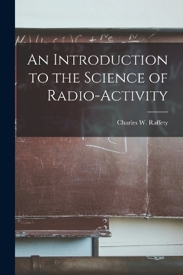 An Introduction to the Science of Radio-Activity - Charles W Raffety