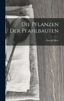 Die Pflanzen der Pfahlbauten - Oswald Heer