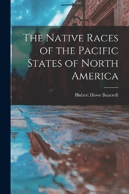 The Native Races of the Pacific States of North America - Hubert Howe Bancroft