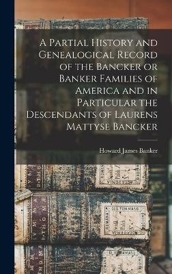 A Partial History and Genealogical Record of the Bancker or Banker Families of America and in Particular the Descendants of Laurens Mattyse Bancker - Howard James Banker