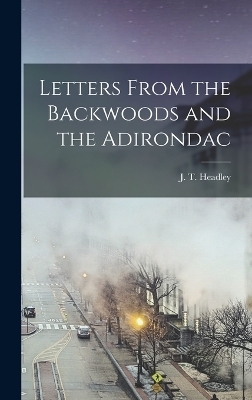 Letters From the Backwoods and the Adirondac - J T Headley