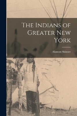 The Indians of Greater New York - Alanson Skinner