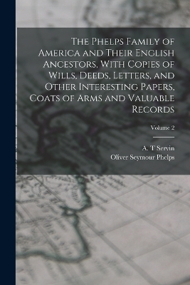 The Phelps Family of America and Their English Ancestors, With Copies of Wills, Deeds, Letters, and Other Interesting Papers, Coats of Arms and Valuable Records; Volume 2 - Oliver Seymour Phelps