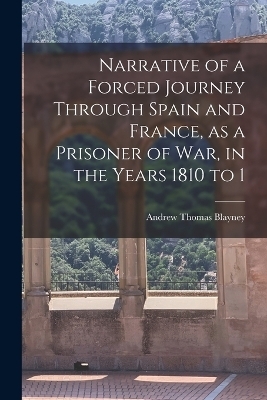 Narrative of a Forced Journey Through Spain and France, as a Prisoner of war, in the Years 1810 to 1 - Andrew Thomas Blayney