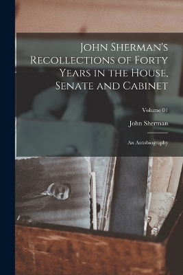 John Sherman's Recollections of Forty Years in the House, Senate and Cabinet - John Sherman