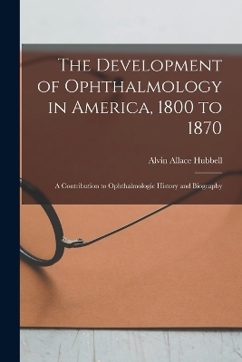 The Development of Ophthalmology in America, 1800 to 1870 - Alvin Allace Hubbell