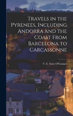 Travels in the Pyrenees, Including Andorra and the Coast From Barcelona to Carcassonne - V C Scott 1869-1945 O'Connor