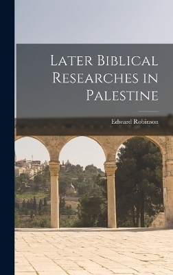 Later Biblical Researches in Palestine - Edward Robinson