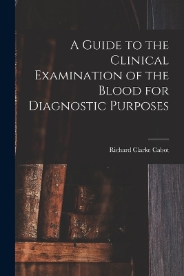 A Guide to the Clinical Examination of the Blood for Diagnostic Purposes - Richard Clarke Cabot