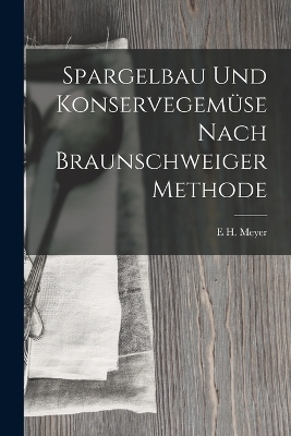 Spargelbau Und Konservegemüse Nach Braunschweiger Methode - E H Meyer