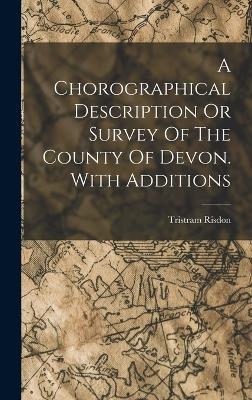 A Chorographical Description Or Survey Of The County Of Devon. With Additions - Tristram Risdon