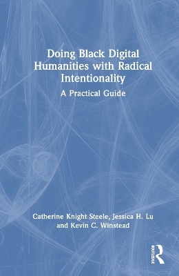 Doing Black Digital Humanities with Radical Intentionality - Catherine Knight Steele, Jessica H. Lu, Kevin C. Winstead