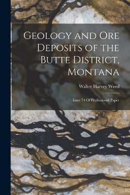 Geology and Ore Deposits of the Butte District, Montana - Walter Harvey Weed