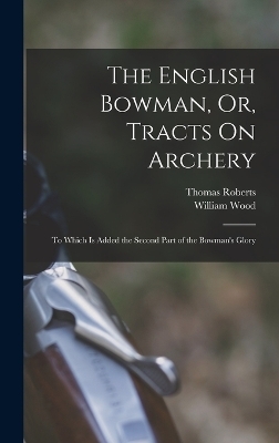 The English Bowman, Or, Tracts On Archery - William Wood, Thomas Roberts