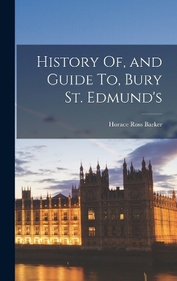 History Of, and Guide To, Bury St. Edmund's - Horace Ross Barker