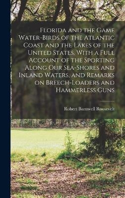 Florida and the Game Water-birds of the Atlantic Coast and the Lakes of the United States. With a Full Account of the Sporting Along our Sea-shores and Inland Waters, and Remarks on Breech-loaders and Hammerless Guns - Robert Barnwell Roosevelt