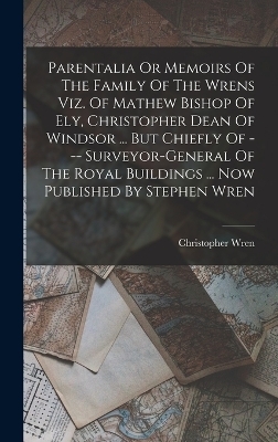 Parentalia Or Memoirs Of The Family Of The Wrens Viz. Of Mathew Bishop Of Ely, Christopher Dean Of Windsor ... But Chiefly Of --- Surveyor-general Of The Royal Buildings ... Now Published By Stephen Wren - Christopher Wren