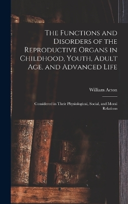 The Functions and Disorders of the Reproductive Organs in Childhood, Youth, Adult age, and Advanced Life - William Acton