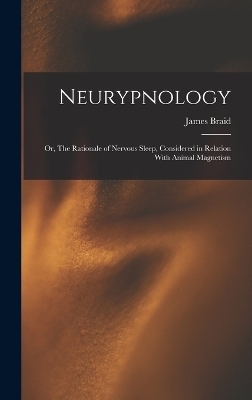 Neurypnology; or, The Rationale of Nervous Sleep, Considered in Relation With Animal Magnetism - James Braid