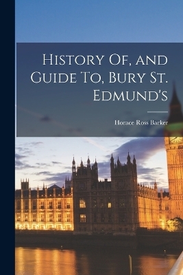 History Of, and Guide To, Bury St. Edmund's - Horace Ross Barker