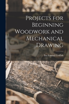 Projects for Beginning Woodwork and Mechanical Drawing - Ira Samuel Griffith