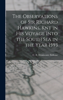 The Observations of Sir Richard Hawkins, Knt in his Voyage Into the South Sea in the Year 1593 - C R Drinkwater Bethune