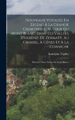 Nouveaux Voyages En Zigzag À La Grande Chartreuse, Autour Du Mont Blanc, Dans Les Vallées D'herenz, De Zermatt, Au Grimsel, À Gênes Et À La Corniche - Rodolphe Töpffer