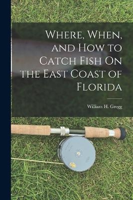 Where, When, and How to Catch Fish On the East Coast of Florida - William H Gregg