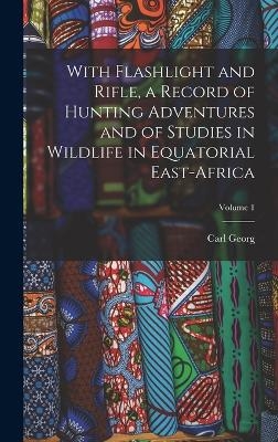 With Flashlight and Rifle, a Record of Hunting Adventures and of Studies in Wildlife in Equatorial East-Africa; Volume 1 - Carl Georg 1865- Schillings