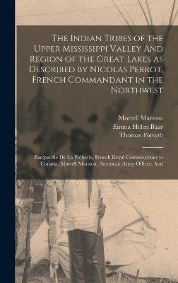 The Indian Tribes of the Upper Mississippi Valley And Region of the Great Lakes as Described by Nicolas Perrot, French Commandant in the Northwest; Bacquevile de la Potherie, French Royal Commissioner to Canada; Morrell Marston, American Army Officer; And - Emma Helen Blair, Paul Radin, Nicolas Perrot